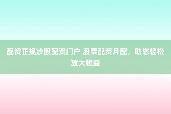 配资正规炒股配资门户 股票配资月配，助您轻松放大收益