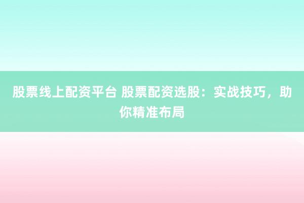 股票线上配资平台 股票配资选股：实战技巧，助你精准布局