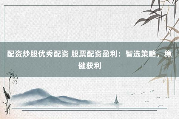 配资炒股优秀配资 股票配资盈利：智选策略，稳健获利