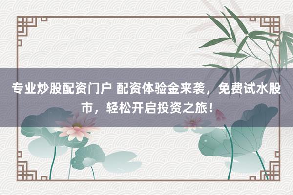 专业炒股配资门户 配资体验金来袭，免费试水股市，轻松开启投资之旅！