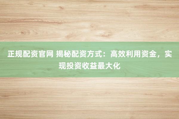 正规配资官网 揭秘配资方式：高效利用资金，实现投资收益最大化