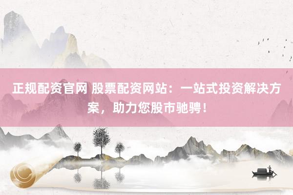 正规配资官网 股票配资网站:一站式投资解决方案,助力您股市驰骋!