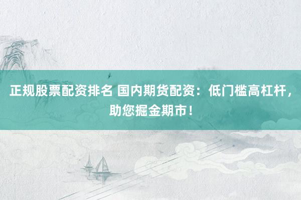正规股票配资排名 国内期货配资：低门槛高杠杆，助您掘金期市！