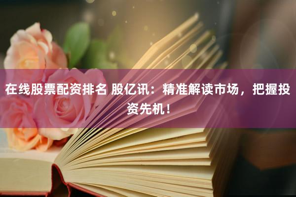 在线股票配资排名 股亿讯：精准解读市场，把握投资先机！