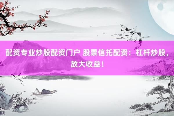 配资专业炒股配资门户 股票信托配资:杠杆炒股,放大收益!
