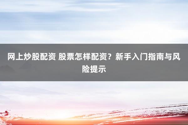 网上炒股配资 股票怎样配资？新手入门指南与风险提示