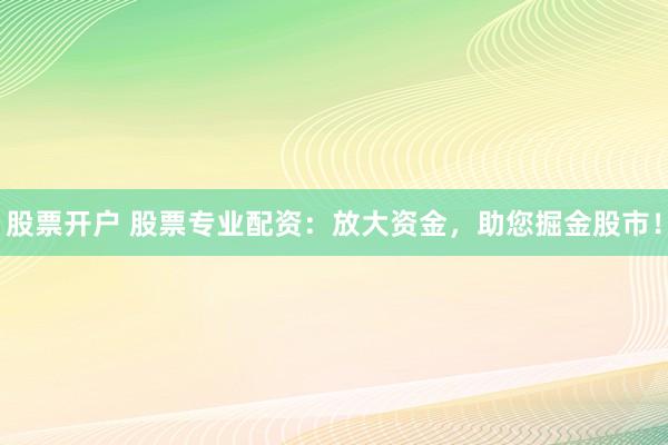 股票开户 股票专业配资:放大资金,助您掘金股市!