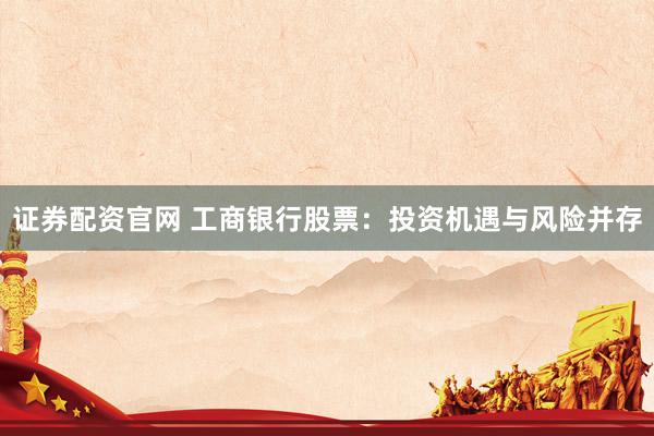 证券配资官网 工商银行股票：投资机遇与风险并存