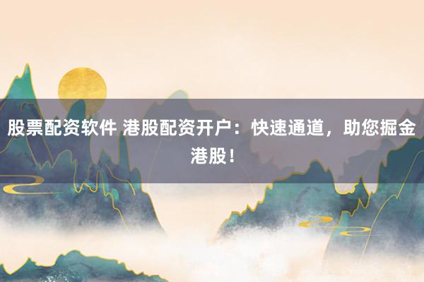 股票配资软件 港股配资开户：快速通道，助您掘金港股！