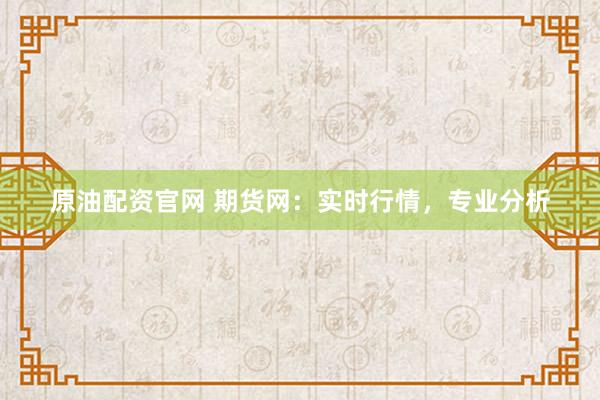 原油配资官网 期货网：实时行情，专业分析