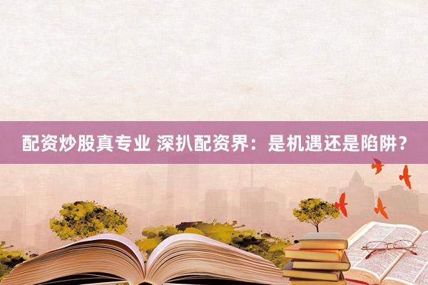 配资炒股真专业 深扒配资界：是机遇还是陷阱？