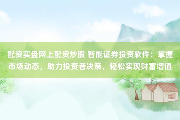 配资实盘网上配资炒股 智能证券投资软件：掌握市场动态，助力投资者决策，轻松实现财富增值
