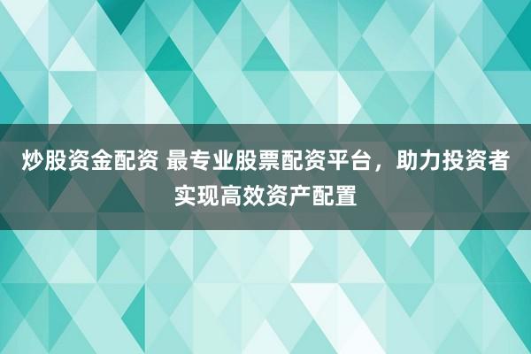 炒股资金配资 最专业股票配资平台，助力投资者实现高效资产配置