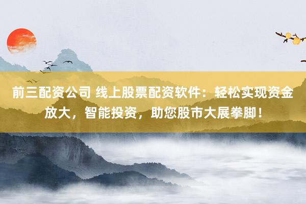 前三配资公司 线上股票配资软件：轻松实现资金放大，智能投资，助您股市大展拳脚！