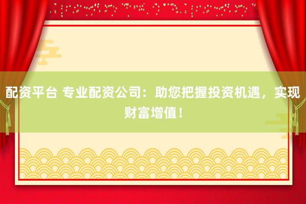 配资平台 专业配资公司：助您把握投资机遇，实现财富增值！