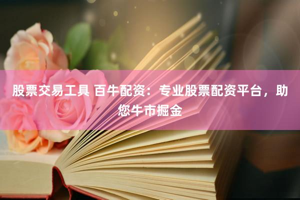 股票交易工具 百牛配资：专业股票配资平台，助您牛市掘金