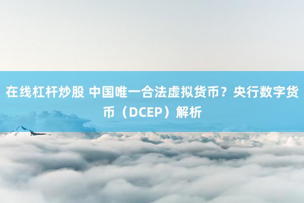 在线杠杆炒股 中国唯一合法虚拟货币？央行数字货币（DCEP）解析
