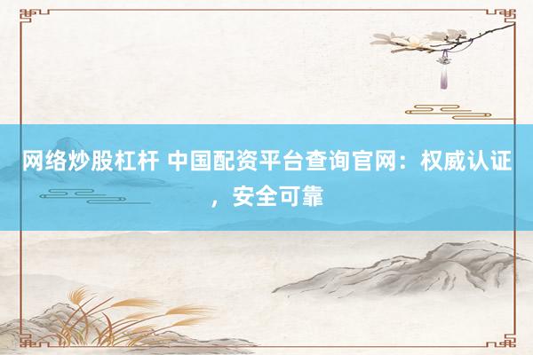 网络炒股杠杆 中国配资平台查询官网：权威认证，安全可靠