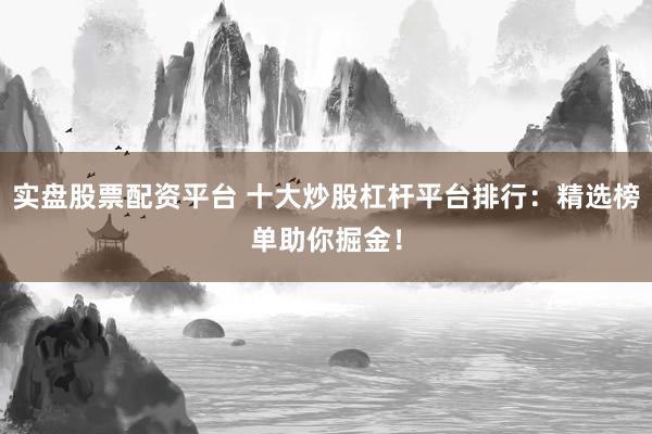 实盘股票配资平台 十大炒股杠杆平台排行：精选榜单助你掘金！