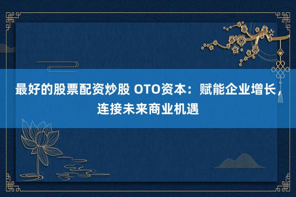 最好的股票配资炒股 OTO资本：赋能企业增长，连接未来商业机遇