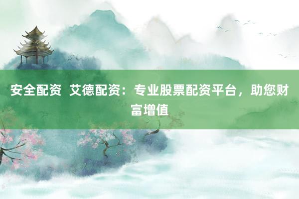安全配资  艾德配资：专业股票配资平台，助您财富增值