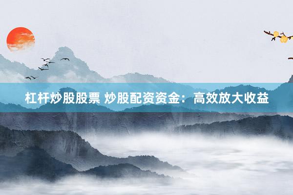 杠杆炒股股票 炒股配资资金:高效放大收益