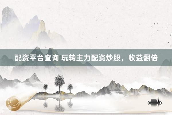配资平台查询 玩转主力配资炒股,收益翻倍