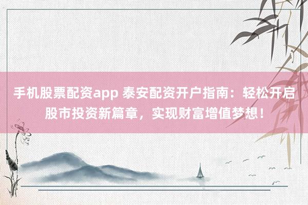 手机股票配资app 泰安配资开户指南：轻松开启股市投资新篇章，实现财富增值梦想！