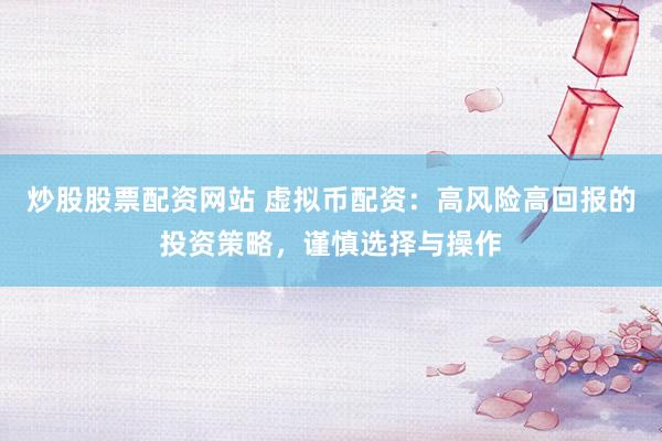 炒股股票配资网站 虚拟币配资：高风险高回报的投资策略，谨慎选择与操作