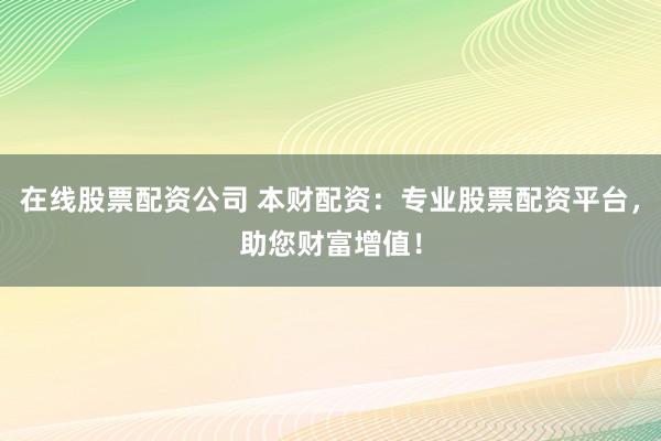 在线股票配资公司 本财配资：专业股票配资平台，助您财富增值！