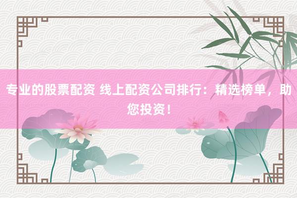 专业的股票配资 线上配资公司排行：精选榜单，助您投资！