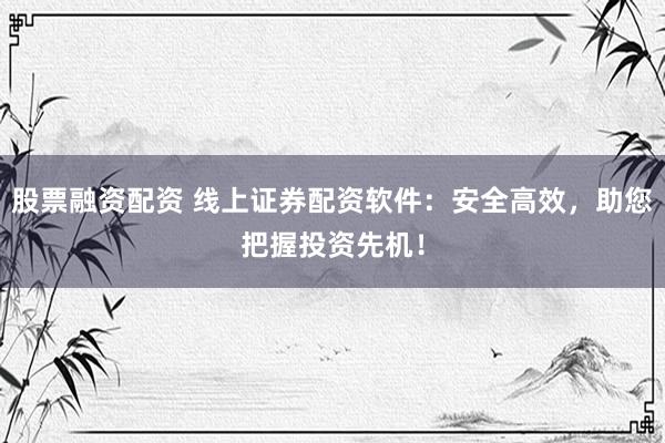 股票融资配资 线上证券配资软件:安全高效,助您把握投资先机!