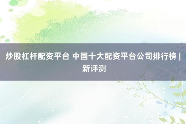 炒股杠杆配资平台 中国十大配资平台公司排行榜 | 新评测