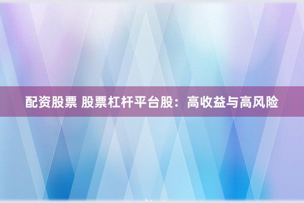 配资股票 股票杠杆平台股：高收益与高风险