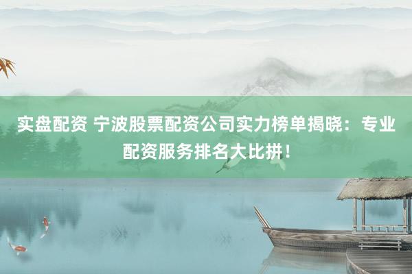 实盘配资 宁波股票配资公司实力榜单揭晓:专业配资服务排名大比拼!