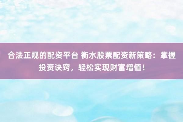 合法正规的配资平台 衡水股票配资新策略：掌握投资诀窍，轻松实现财富增值！