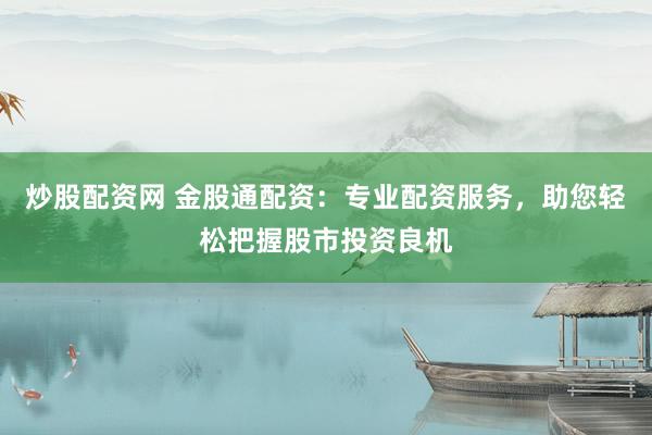 炒股配资网 金股通配资：专业配资服务，助您轻松把握股市投资良机