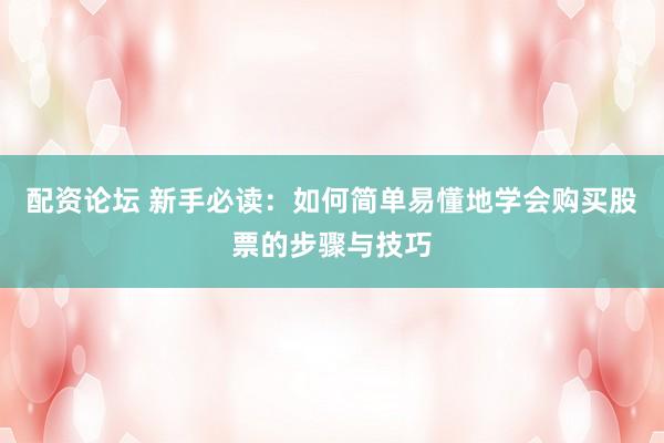 配资论坛 新手必读：如何简单易懂地学会购买股票的步骤与技巧