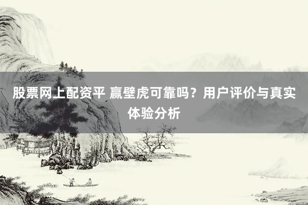 股票网上配资平 赢壁虎可靠吗？用户评价与真实体验分析