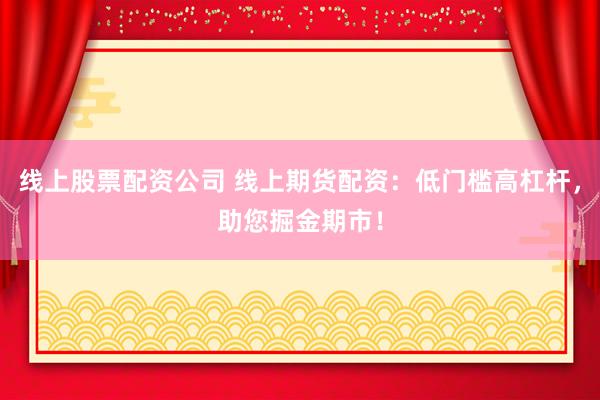 线上股票配资公司 线上期货配资：低门槛高杠杆，助您掘金期市！