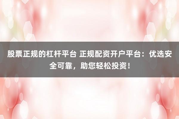 股票正规的杠杆平台 正规配资开户平台：优选安全可靠，助您轻松投资！