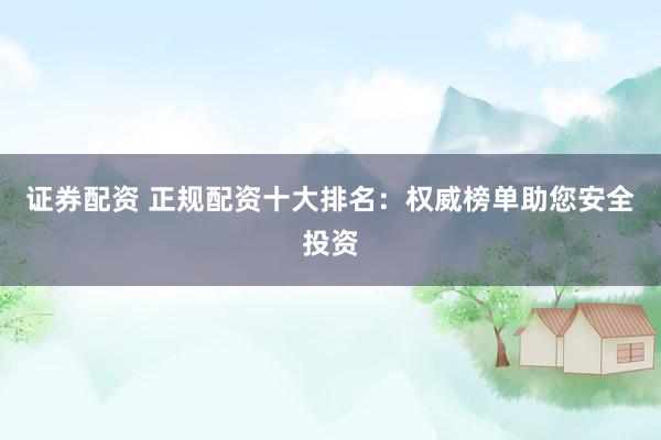 证券配资 正规配资十大排名：权威榜单助您安全投资