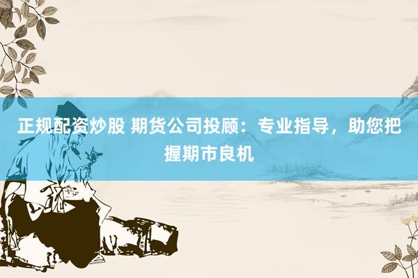 正规配资炒股 期货公司投顾:专业指导,助您把握期市良机