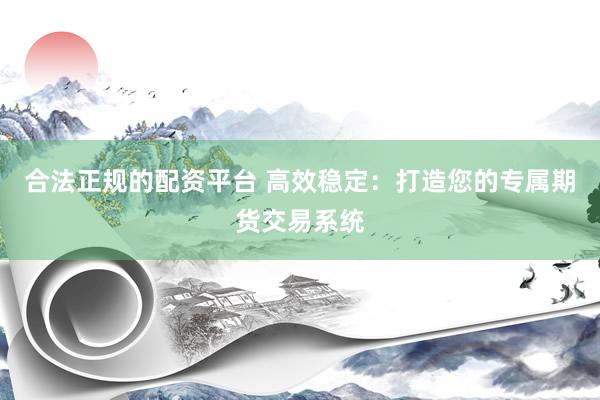 合法正规的配资平台 高效稳定：打造您的专属期货交易系统