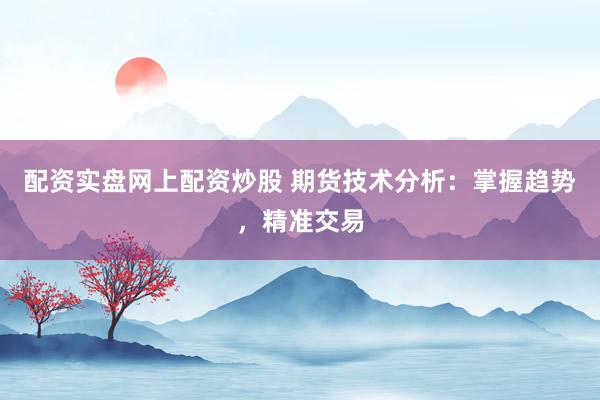 配资实盘网上配资炒股 期货技术分析：掌握趋势，精准交易