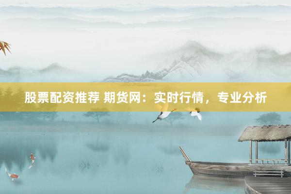股票配资推荐 期货网：实时行情，专业分析