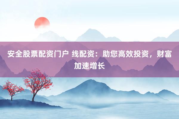 安全股票配资门户 线配资：助您高效投资，财富加速增长