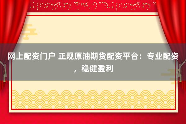 网上配资门户 正规原油期货配资平台：专业配资，稳健盈利