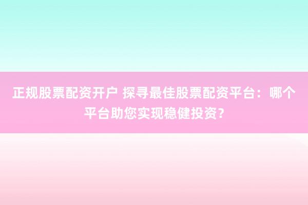 正规股票配资开户 探寻最佳股票配资平台：哪个平台助您实现稳健投资？