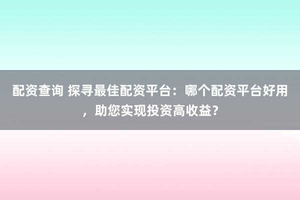 配资查询 探寻最佳配资平台：哪个配资平台好用，助您实现投资高收益？